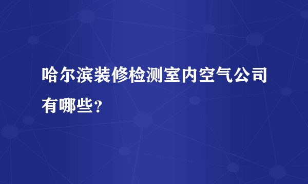 哈尔滨装修检测室内空气公司有哪些？