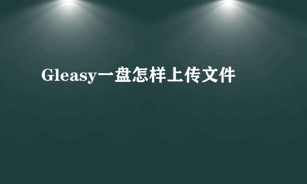 Gleasy一盘怎样上传文件