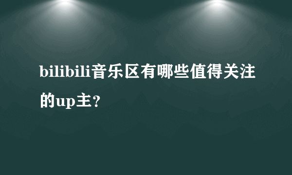 bilibili音乐区有哪些值得关注的up主？