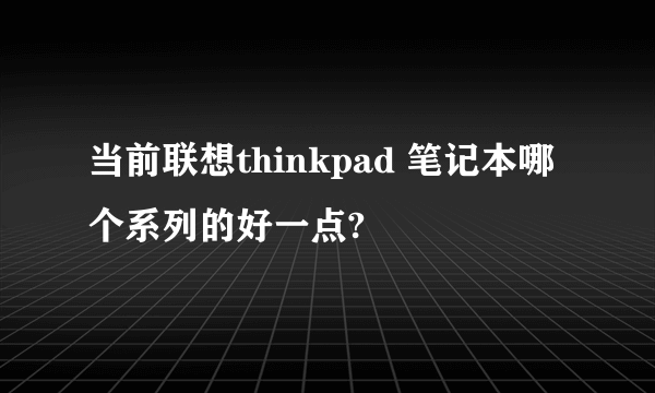 当前联想thinkpad 笔记本哪个系列的好一点?