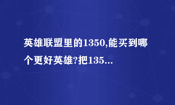 英雄联盟里的1350,能买到哪个更好英雄?把1350的英雄分便给我说下特征或