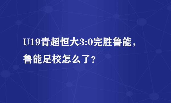 U19青超恒大3:0完胜鲁能，鲁能足校怎么了？