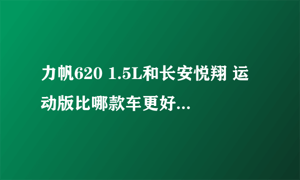 力帆620 1.5L和长安悦翔 运动版比哪款车更好？从性能、价格、性价比、配置、售后等各方面来个综合比较，谢