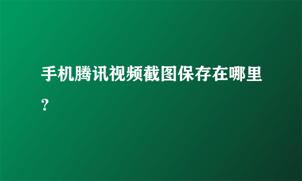 手机腾讯视频截图保存在哪里？