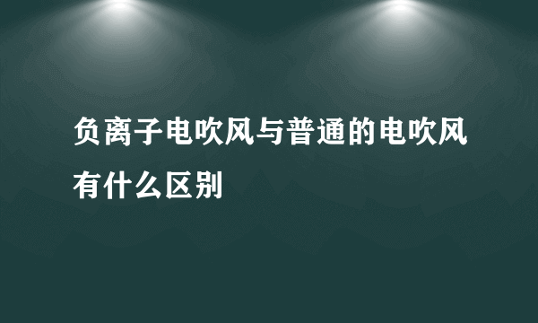 负离子电吹风与普通的电吹风有什么区别