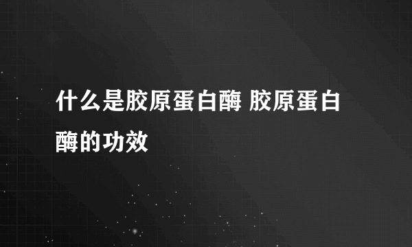 什么是胶原蛋白酶 胶原蛋白酶的功效