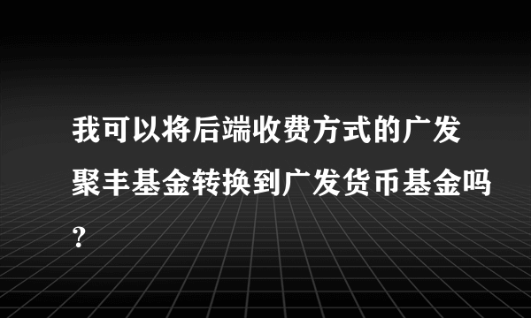 我可以将后端收费方式的广发聚丰基金转换到广发货币基金吗？