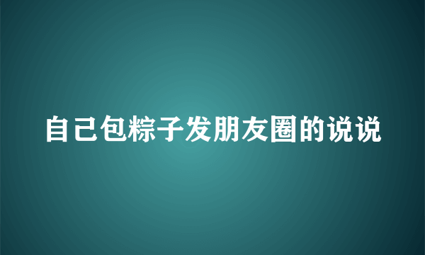 自己包粽子发朋友圈的说说