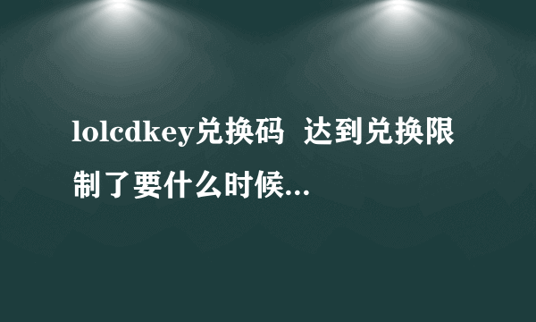 lolcdkey兑换码  达到兑换限制了要什么时候才可以在换呢？