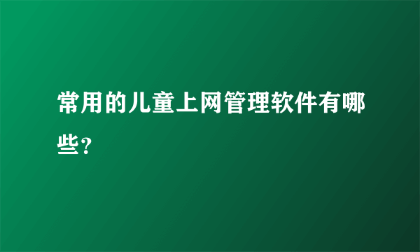 常用的儿童上网管理软件有哪些？