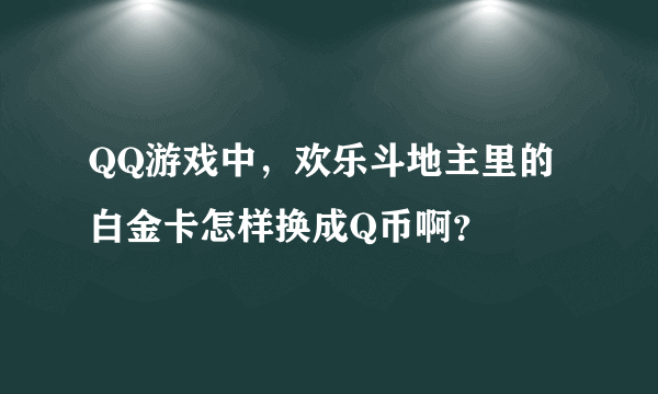 QQ游戏中，欢乐斗地主里的白金卡怎样换成Q币啊？