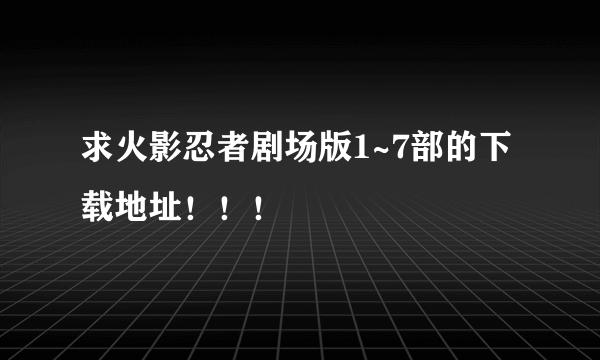 求火影忍者剧场版1~7部的下载地址！！！