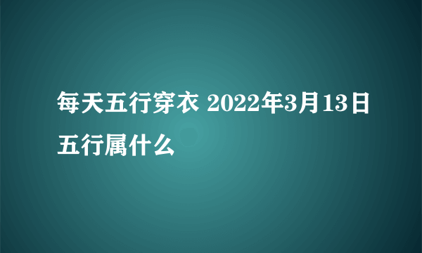 每天五行穿衣 2022年3月13日五行属什么