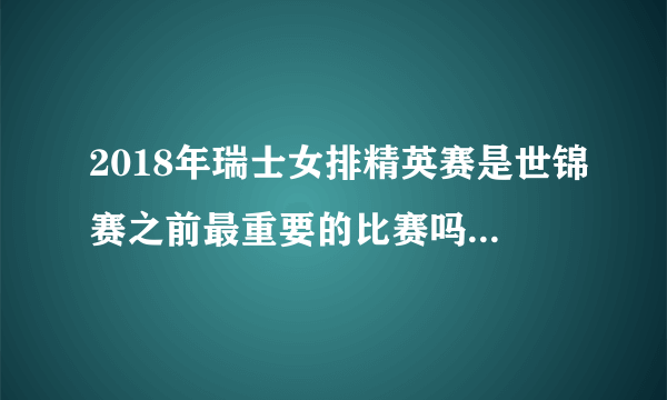 2018年瑞士女排精英赛是世锦赛之前最重要的比赛吗？中国女排形势如何，能否夺冠？