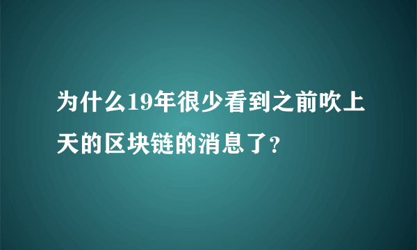 为什么19年很少看到之前吹上天的区块链的消息了？