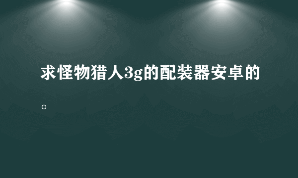 求怪物猎人3g的配装器安卓的。