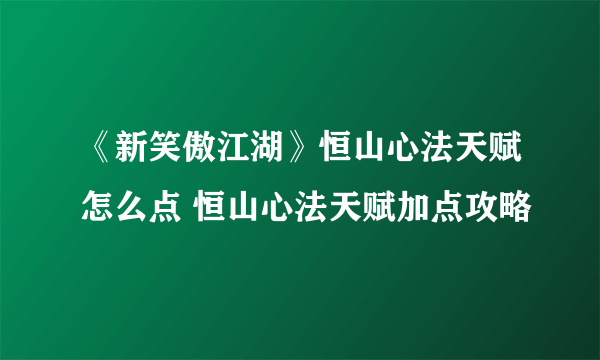 《新笑傲江湖》恒山心法天赋怎么点 恒山心法天赋加点攻略