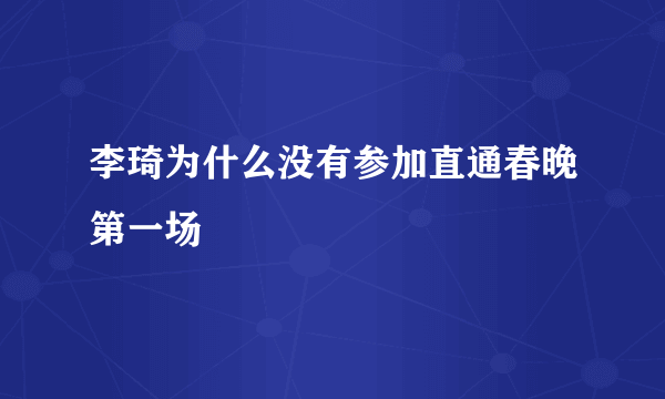 李琦为什么没有参加直通春晚第一场