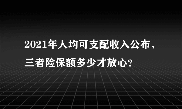 2021年人均可支配收入公布，三者险保额多少才放心？