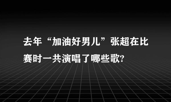 去年“加油好男儿”张超在比赛时一共演唱了哪些歌?