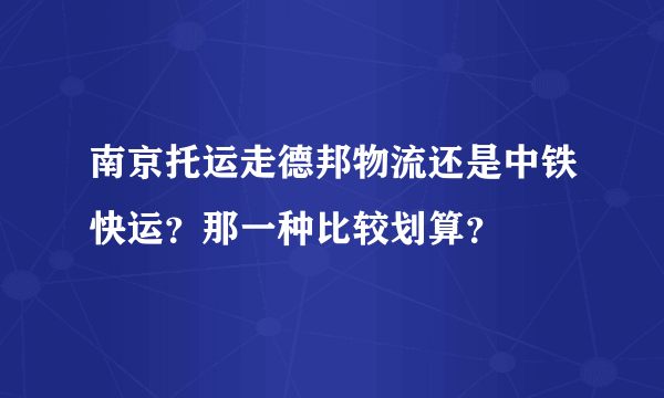 南京托运走德邦物流还是中铁快运？那一种比较划算？