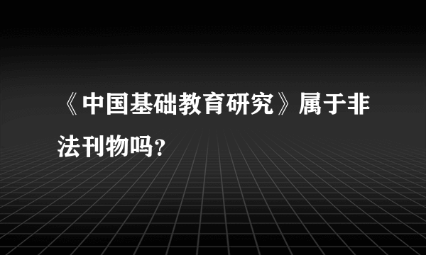 《中国基础教育研究》属于非法刊物吗？