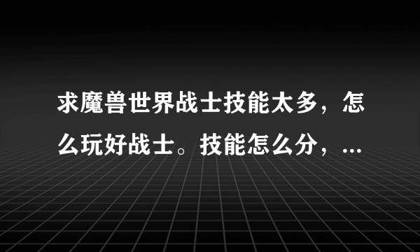 求魔兽世界战士技能太多，怎么玩好战士。技能怎么分，看到战士的技能头就有点痛太多了， 本人新手谢谢