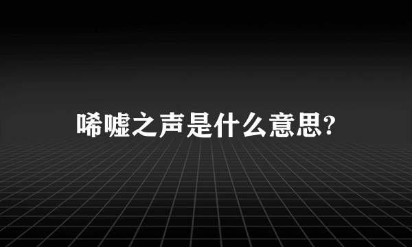 唏嘘之声是什么意思?