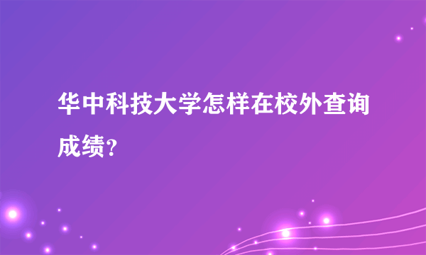 华中科技大学怎样在校外查询成绩？