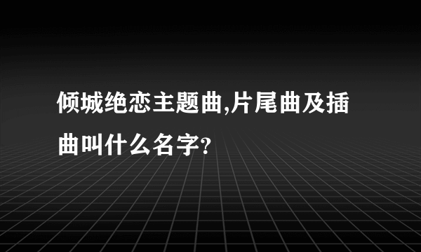 倾城绝恋主题曲,片尾曲及插曲叫什么名字？