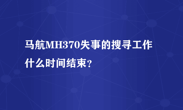 马航MH370失事的搜寻工作什么时间结束？