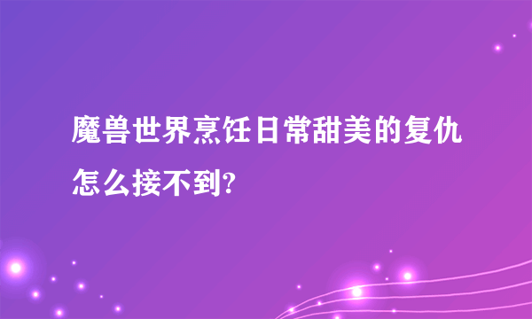 魔兽世界烹饪日常甜美的复仇怎么接不到?