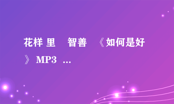 花样 里    智善   《如何是好》 MP3  试听链接？