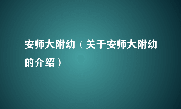 安师大附幼（关于安师大附幼的介绍）