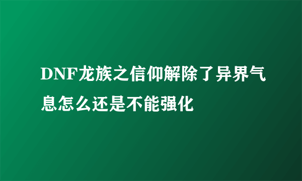 DNF龙族之信仰解除了异界气息怎么还是不能强化