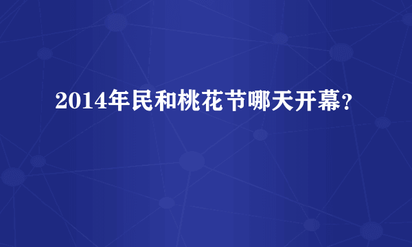 2014年民和桃花节哪天开幕？