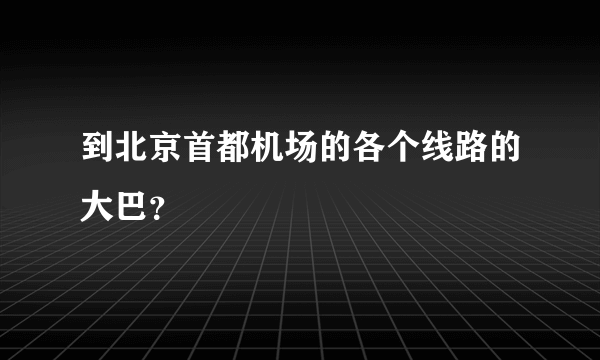 到北京首都机场的各个线路的大巴？