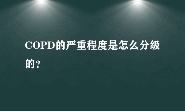 COPD的严重程度是怎么分级的？