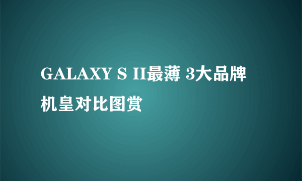 GALAXY S II最薄 3大品牌机皇对比图赏