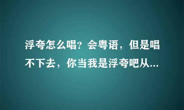 浮夸怎么唱？会粤语，但是唱不下去，你当我是浮夸吧从夸吧开始刘唱不下去了