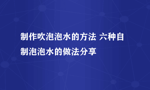 制作吹泡泡水的方法 六种自制泡泡水的做法分享