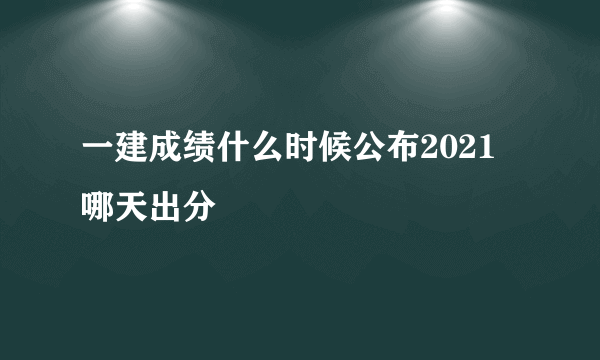 一建成绩什么时候公布2021 哪天出分