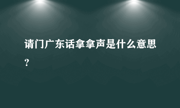 请门广东话拿拿声是什么意思？