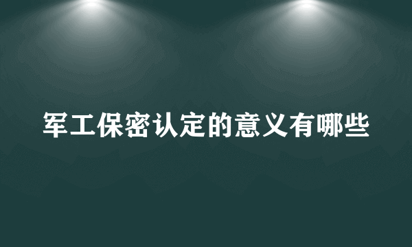 军工保密认定的意义有哪些