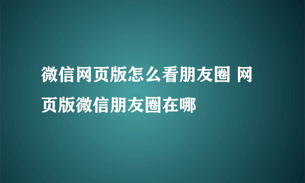 微信网页版怎么看朋友圈 网页版微信朋友圈在哪