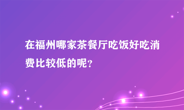 在福州哪家茶餐厅吃饭好吃消费比较低的呢？