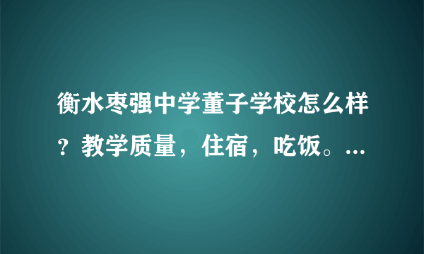 衡水枣强中学董子学校怎么样？教学质量，住宿，吃饭。还有老师对学生的关心情况，升学率什么的。