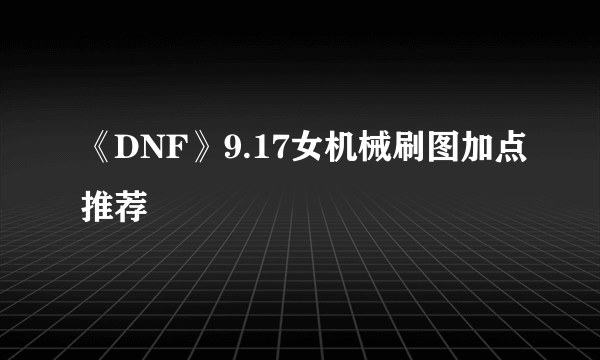 《DNF》9.17女机械刷图加点推荐