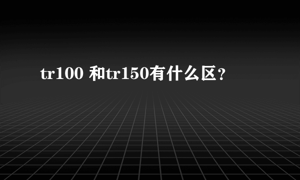 tr100 和tr150有什么区？