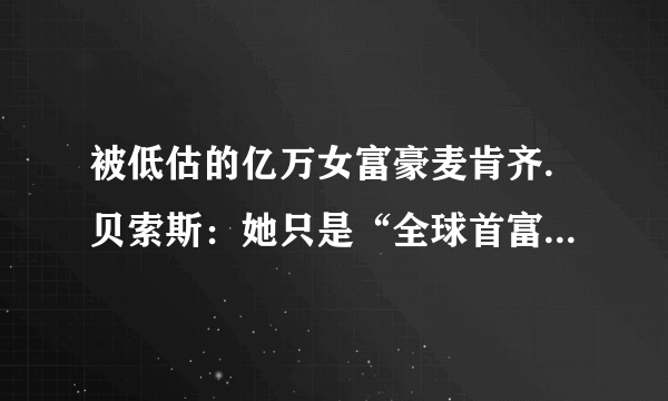 被低估的亿万女富豪麦肯齐.贝索斯：她只是“全球首富”的前妻？